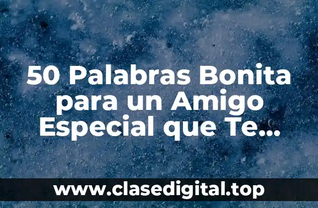 50 Palabras Bonita para un Amigo Especial que Te Harán Sentir Amado