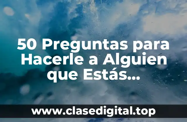 50 Preguntas para Hacerle a Alguien que Estás Conociendo para Conocerte Mejor