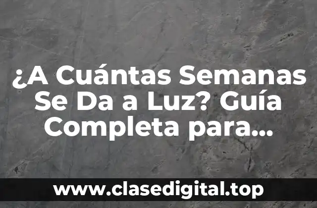 ¿A Cuántas Semanas Se Da a Luz? Guía Completa para Madres y Padres