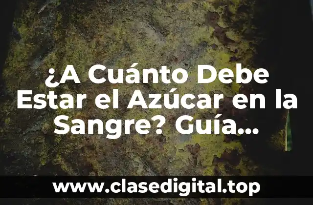 ¿A Cuánto Debe Estar el Azúcar en la Sangre? Guía Completa