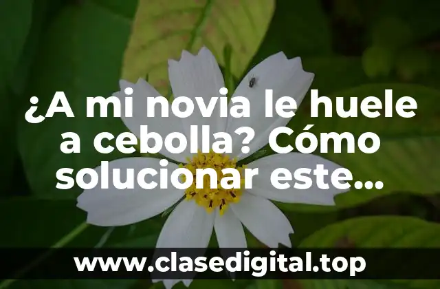 ¿A mi novia le huele a cebolla? Cómo solucionar este problema común