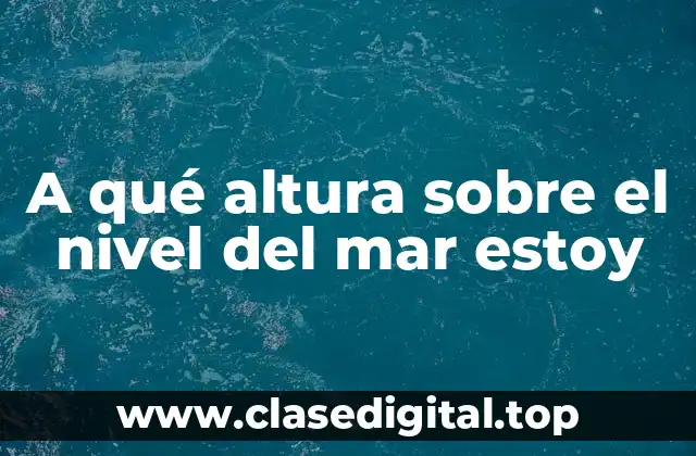 A qué altura sobre el nivel del mar estoy