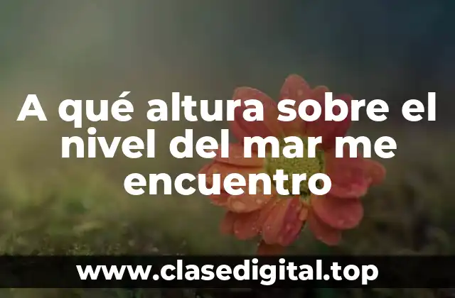 A qué altura sobre el nivel del mar me encuentro