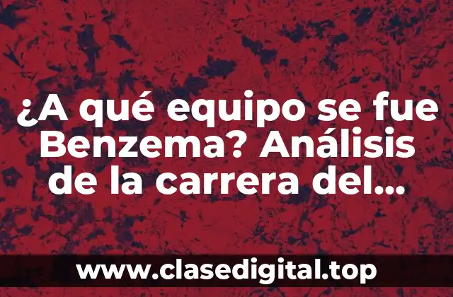 ¿A qué equipo se fue Benzema? Análisis de la carrera del delantero francés