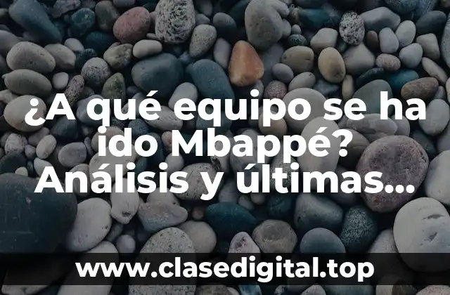 ¿A qué equipo se ha ido Mbappé? Análisis y últimas noticias