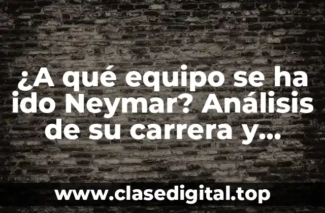 ¿A qué equipo se ha ido Neymar? Análisis de su carrera y transferencias