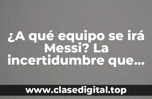¿A qué equipo se irá Messi? La incertidumbre que rodea al fichaje del astro argentino