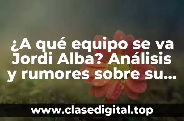 ¿A qué equipo se va Jordi Alba? Análisis y rumores sobre su futuro