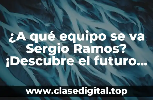 ¿A qué equipo se va Sergio Ramos? ¡Descubre el futuro del defensa español!