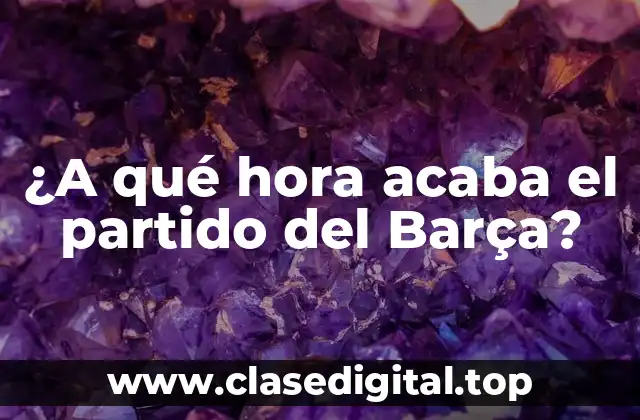 ¿A qué hora acaba el partido del Barça?