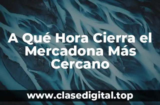 A Qué Hora Cierra el Mercadona Más Cercano