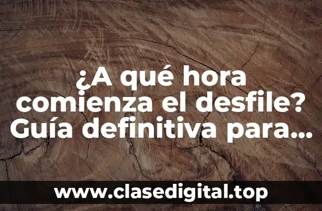 ¿A qué hora comienza el desfile? Guía definitiva para planificar tu día