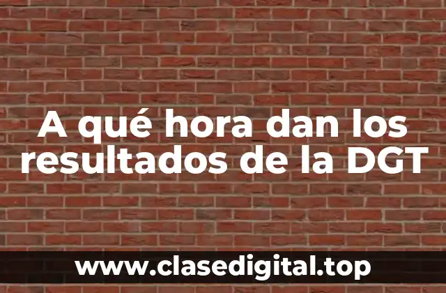 A qué hora dan los resultados de la DGT