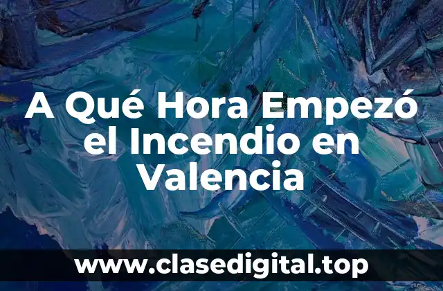 A Qué Hora Empezó el Incendio en Valencia