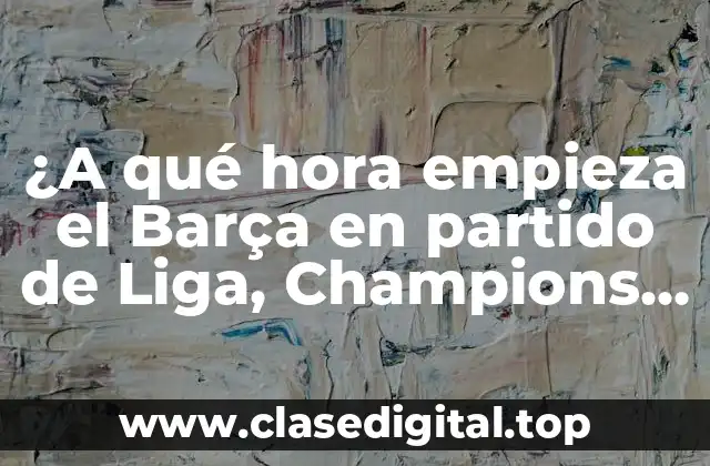¿A qué hora empieza el Barça en partido de Liga, Champions o Copa del Rey?