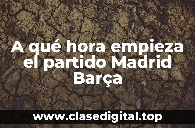 A qué hora empieza el partido Madrid Barça
