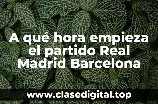 A qué hora empieza el partido Real Madrid Barcelona