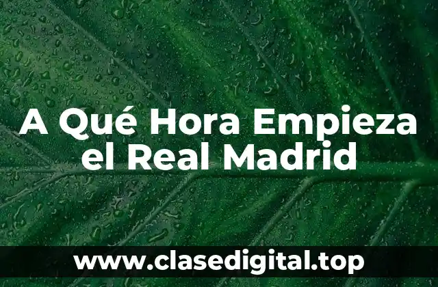A Qué Hora Empieza el Real Madrid