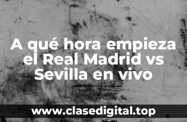 A qué hora empieza el Real Madrid vs Sevilla en vivo