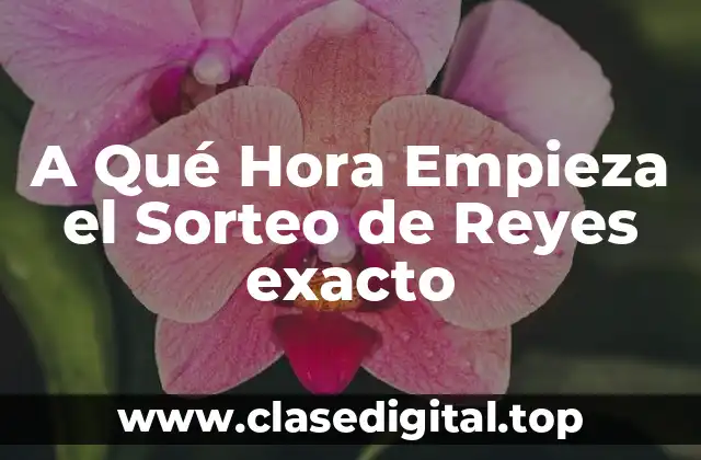 A Qué Hora Empieza el Sorteo de Reyes exacto