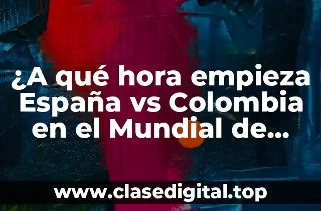 ¿A qué hora empieza España vs Colombia en el Mundial de Fútbol?