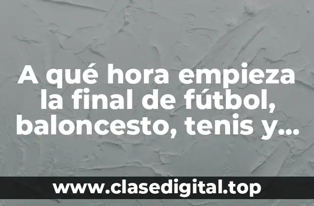 ¿A qué hora empieza la final de fútbol en la Copa del Mundo?