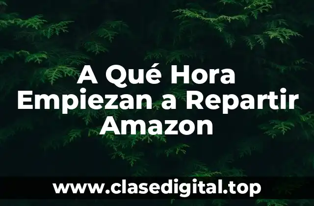A Qué Hora Empiezan a Repartir Amazon