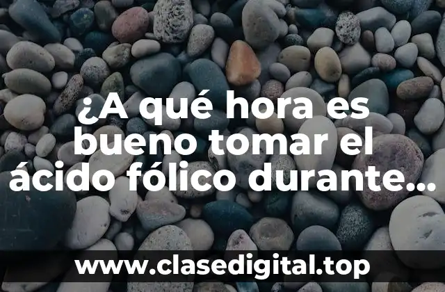 ¿A qué hora es bueno tomar el ácido fólico durante el embarazo y por qué?