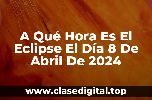 A Qué Hora Es El Eclipse El Día 8 De Abril De 2024