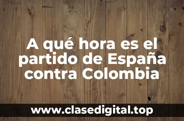 A qué hora es el partido de España contra Colombia