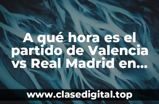 A qué hora es el partido de Valencia vs Real Madrid en vivo