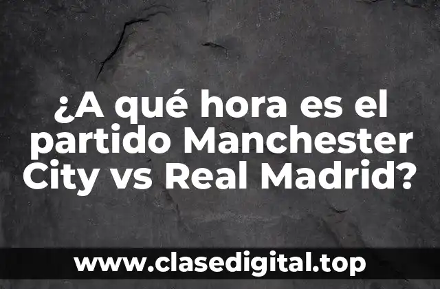 ¿A qué hora es el partido Manchester City vs Real Madrid?