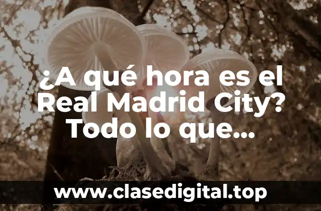 ¿A qué hora es el Real Madrid City? Todo lo que necesitas saber