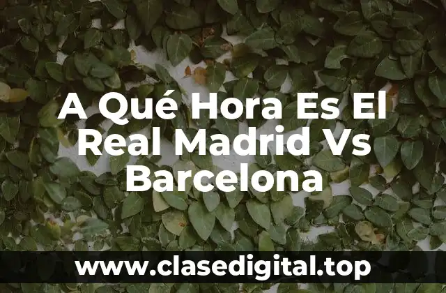 A Qué Hora Es El Real Madrid Vs Barcelona