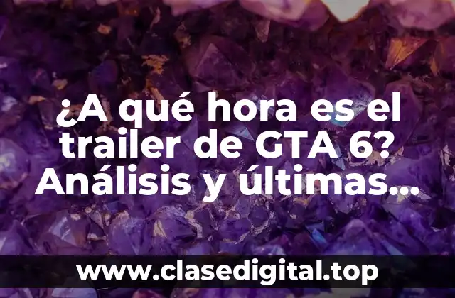 ¿A qué hora es el trailer de GTA 6? Análisis y últimas noticias