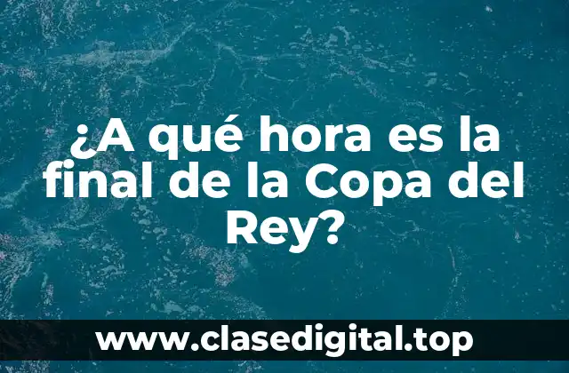 ¿A qué hora es la final de la Copa del Rey?