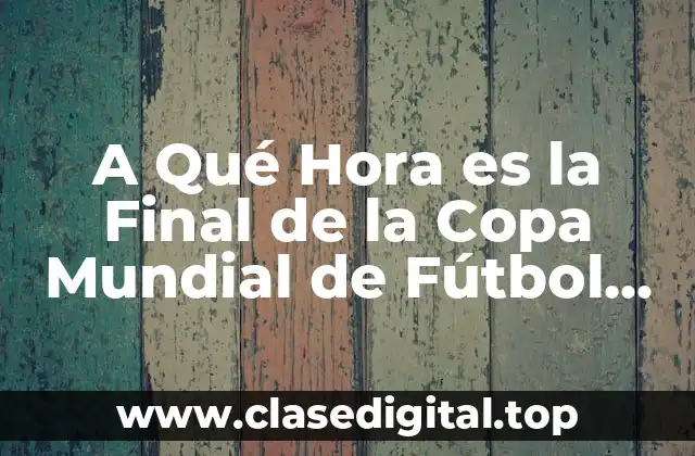 A Qué Hora es la Final de la Copa Mundial de Fútbol 2022