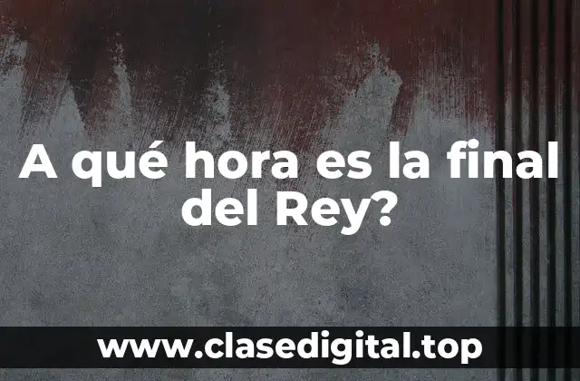 A qué hora es la final del Rey?