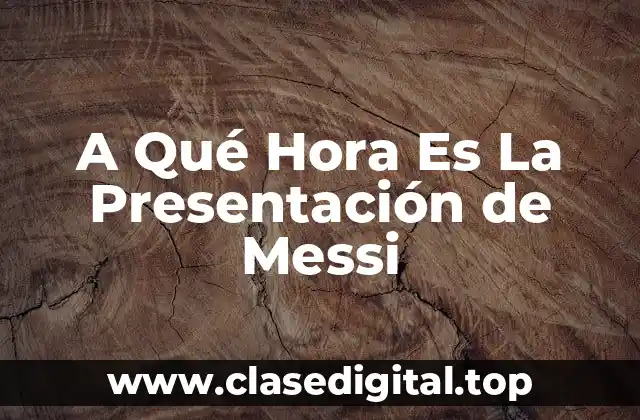 A Qué Hora Es La Presentación de Messi