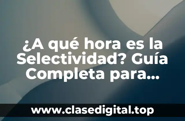 ¿A qué hora es la Selectividad? Guía Completa para Estudiantes