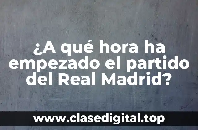 ¿A qué hora ha empezado el partido del Real Madrid?