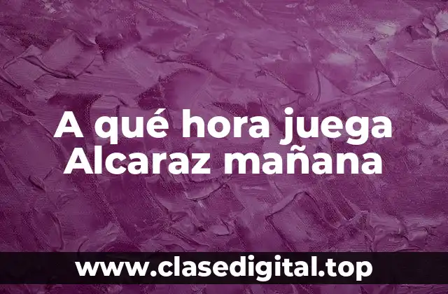 A qué hora juega Alcaraz mañana