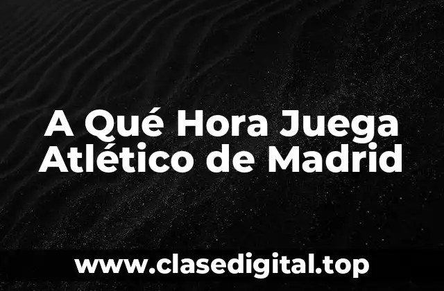 A Qué Hora Juega Atlético de Madrid