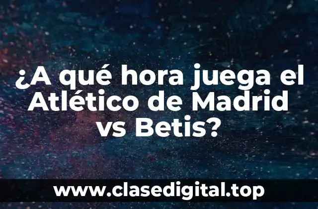 ¿A qué hora juega el Atlético de Madrid vs Betis?