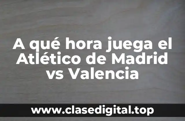 A qué hora juega el Atlético de Madrid vs Valencia