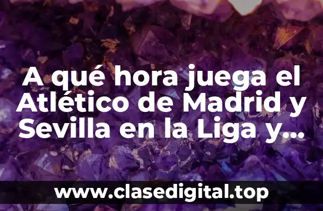 A qué hora juega el Atlético de Madrid y Sevilla en la Liga y Champions League