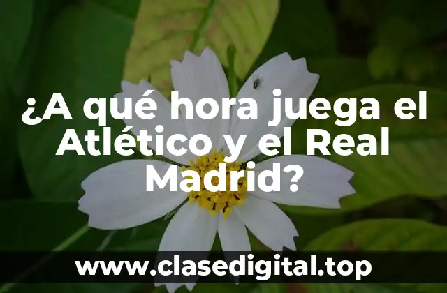 ¿A qué hora juega el Atlético y el Real Madrid?