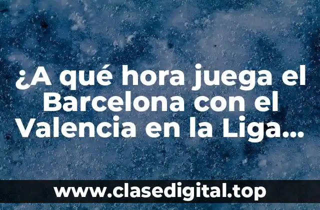 ¿A qué hora juega el Barcelona con el Valencia en la Liga Española?