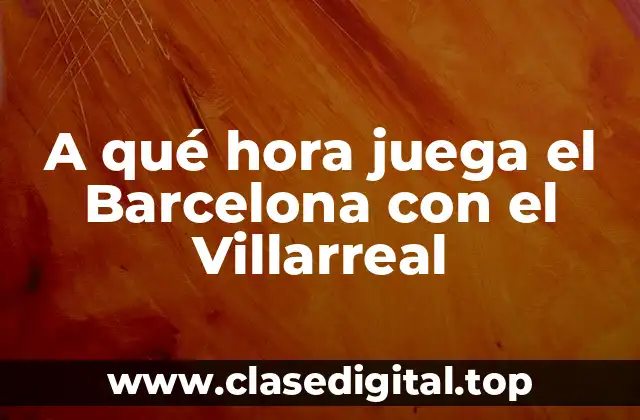 A qué hora juega el Barcelona con el Villarreal