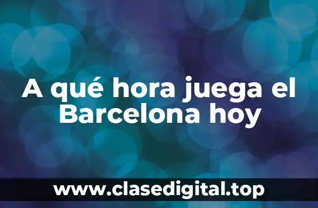 A qué hora juega el Barcelona hoy